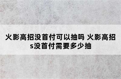 火影高招没首付可以抽吗 火影高招s没首付需要多少抽